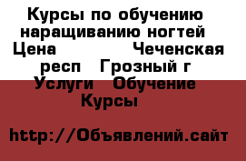 Курсы по обучению  наращиванию ногтей › Цена ­ 13 000 - Чеченская респ., Грозный г. Услуги » Обучение. Курсы   